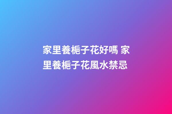 家里養梔子花好嗎 家里養梔子花風水禁忌